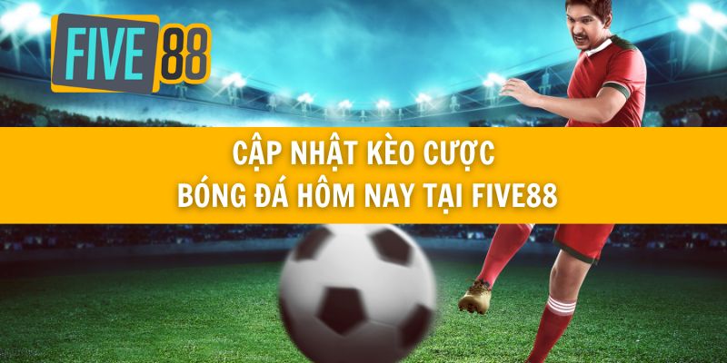 Cập nhật kèo cược bóng đá hôm nay tại Five88