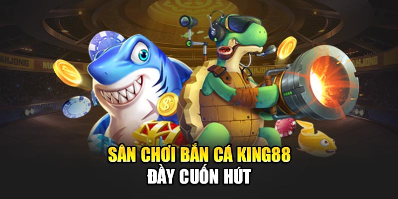 Sân chơi bắn cá King88 đầu cuốn hút